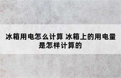 冰箱用电怎么计算 冰箱上的用电量是怎样计算的